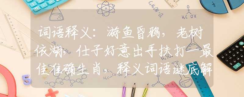 词语释义：游鱼昏鸦，老树依湖，仕子好意出手扶打一最佳准确生肖，释义词语谜底解释