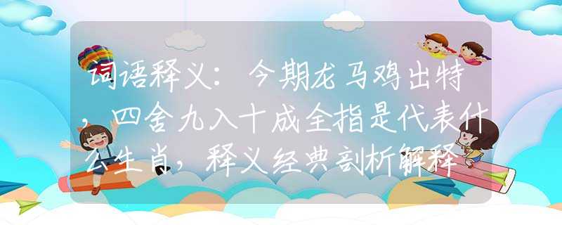 词语释义：今期龙马鸡出特，四舍九入十成全指是代表什么生肖，释义经典剖析解释
