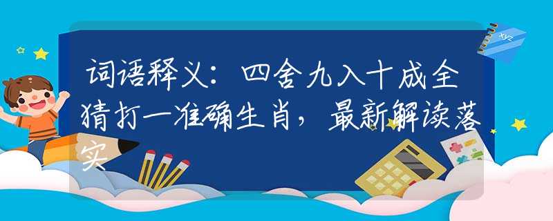 词语释义：四舍九入十成全猜打一准确生肖，最新解读落实