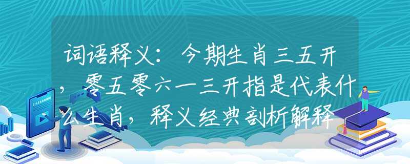 词语释义：今期生肖三五开，零五零六一三开指是代表什么生肖，释义经典剖析解释
