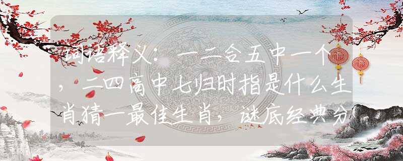 词语释义：一二合五中一个，二四高中七归时指是什么生肖猜一最佳生肖，谜底经典分析解释