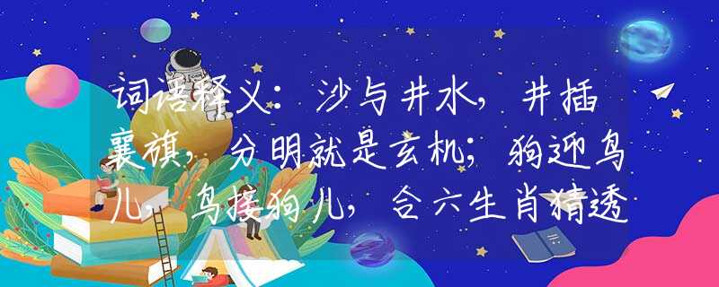 词语释义：沙与井水，井插襄旗，分明就是玄机；狗迎鸟儿，鸟接狗儿，合六生肖猜透。指是什么生肖猜一最佳生肖，谜底经典分析解释