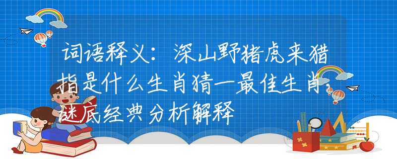 词语释义：深山野猪虎来猎指是什么生肖猜一最佳生肖，谜底经典分析解释