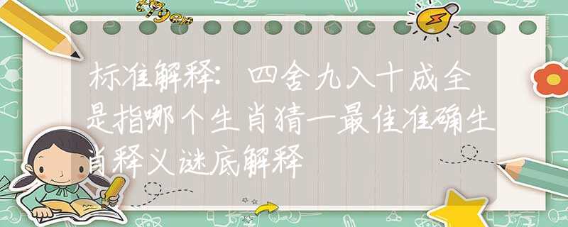 标准解释:四舍九入十成全是指哪个生肖猜一最佳准确生肖释义谜底解释