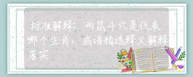 标准解释:两鼠斗穴是代表哪个生肖，成语精选释义解释落实