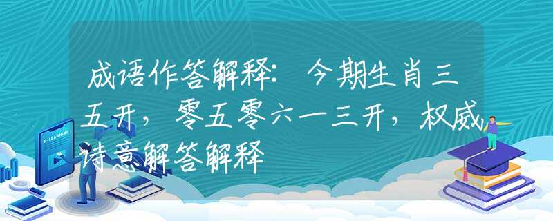 成语作答解释:今期生肖三五开，零五零六一三开，权威诗意解答解释