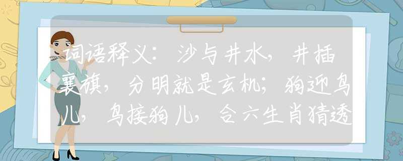 词语释义:沙与井水，井插襄旗，分明就是玄机；狗迎鸟儿，鸟接狗儿，合六生肖猜透是什么生肖，词语解释