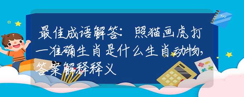 最佳成语解答:照猫画虎打一准确生肖是什么生肖动物，答案解释释义