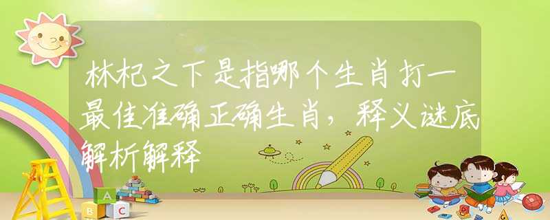 林杞之下是指哪个生肖打一最佳准确正确生肖，释义谜底解析解释