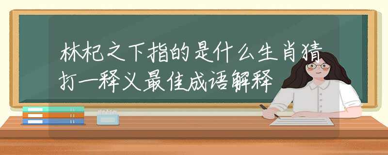 林杞之下指的是什么生肖猜打一释义最佳成语解释