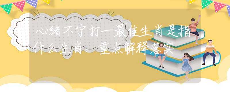 心绪不宁打一最佳生肖是指什么生肖，重点解释落实