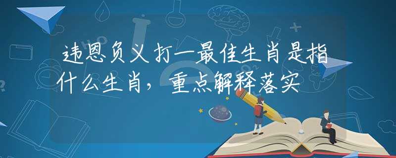 违恩负义打一最佳生肖是指什么生肖，重点解释落实