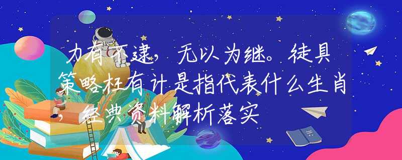力有不逮，无以为继。徒具策略枉有计是指代表什么生肖，经典资料解析落实
