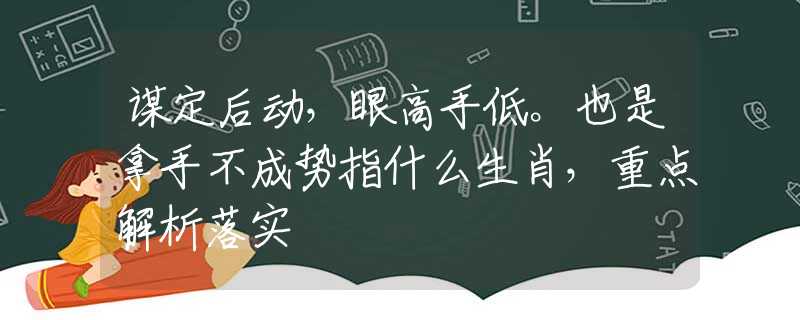 谋定后动，眼高手低。也是拿手不成势指什么生肖，重点解析落实