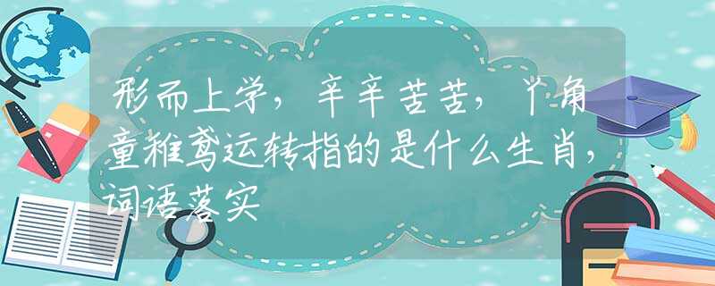 形而上学，辛辛苦苦，丫角童稚鸢运转指的是什么生肖，词语落实