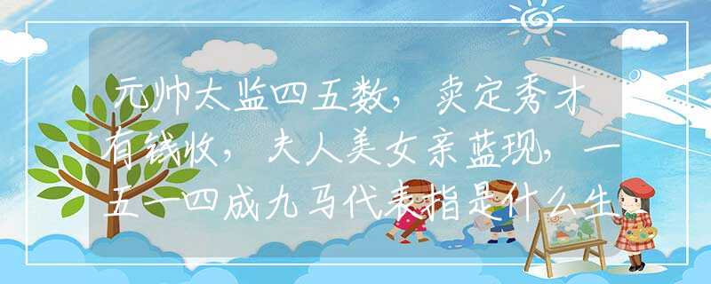 元帅太监四五数，卖定秀才有钱收，夫人美女亲蓝现，一五一四成九马代表指是什么生肖，在线解析落实