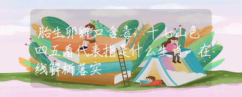 胎生卵孵口含毒，十七山色四五看代表指是什么生肖，在线解析落实