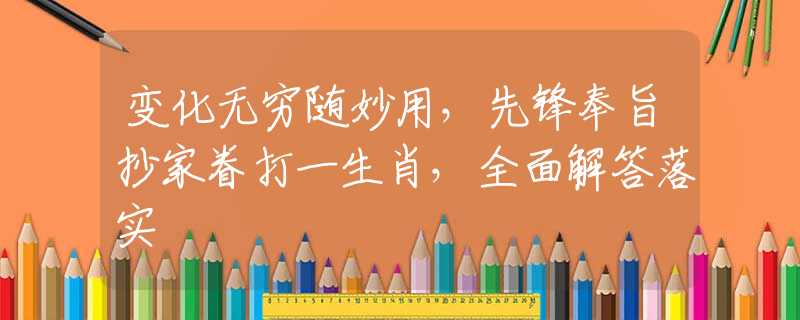 变化无穷随妙用，先锋奉旨抄家眷打一生肖，全面解答落实