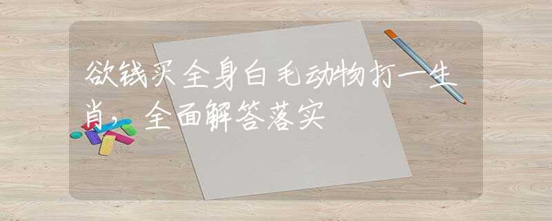 欲钱买全身白毛动物打一生肖，全面解答落实