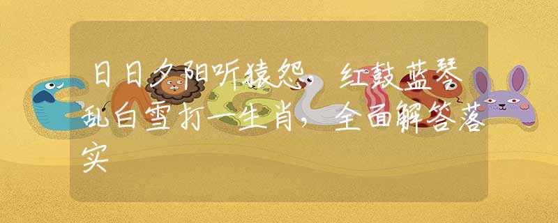 日日夕阳听猿怨，红鼓蓝琴乱白雪打一生肖，全面解答落实