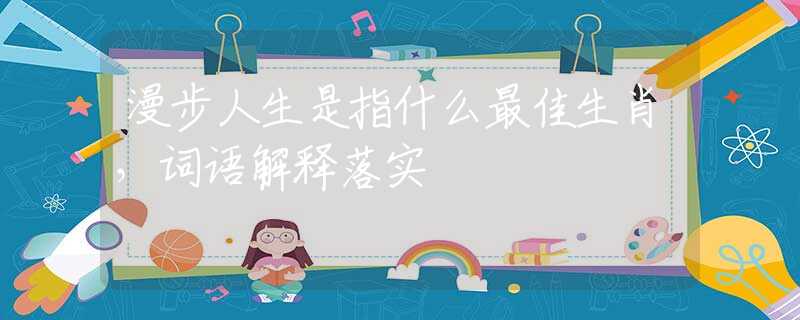 漫步人生是指什么最佳生肖，词语解释落实