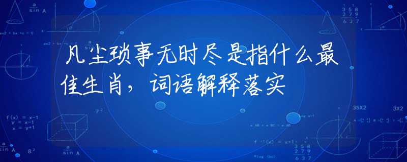 凡尘琐事无时尽是指什么最佳生肖，词语解释落实