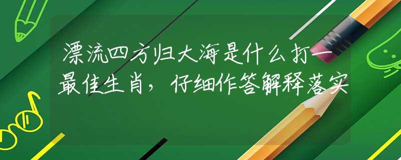 漂流四方归大海是什么打一最佳生肖，仔细作答解释落实
