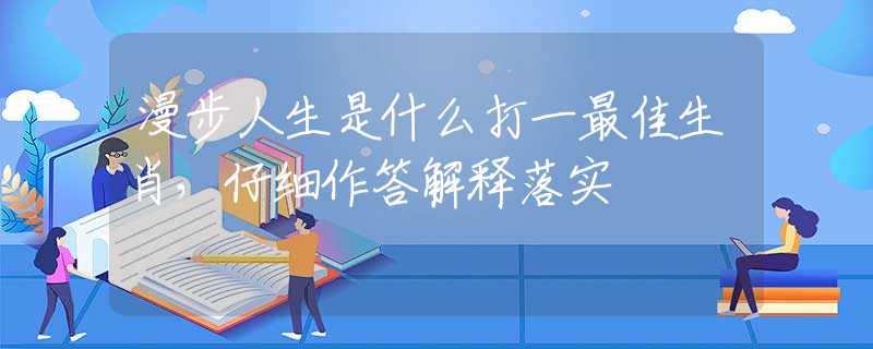漫步人生是什么打一最佳生肖，仔细作答解释落实