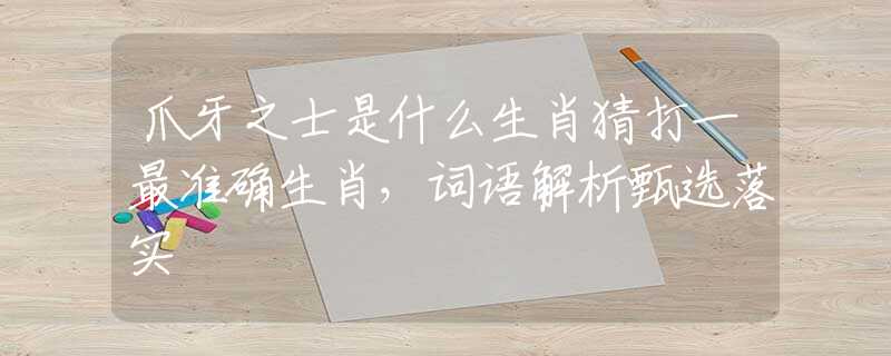 爪牙之士是什么生肖猜打一最准确生肖，词语解析甄选落实