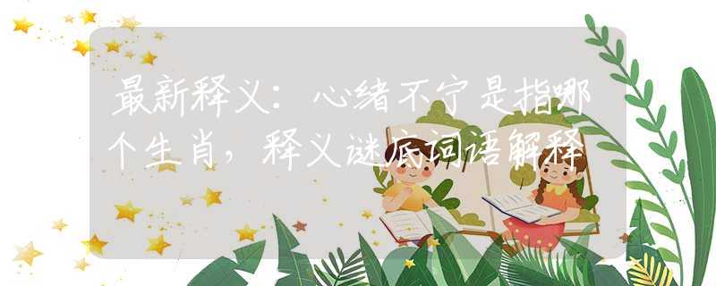 最新释义：心绪不宁是指哪个生肖，释义谜底词语解释
