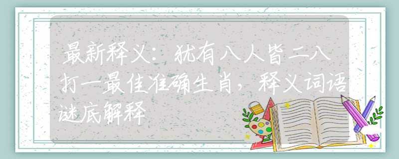 最新释义：犹有八人皆二八打一最佳准确生肖，释义词语谜底解释
