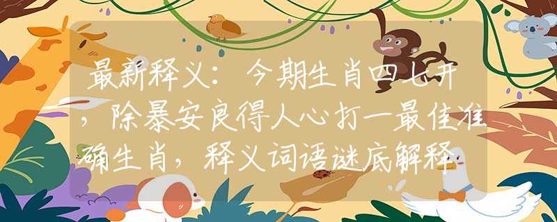 最新释义：今期生肖四七开，除暴安良得人心打一最佳准确生肖，释义词语谜底解释