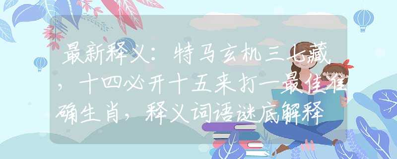 最新释义：特马玄机三七藏，十四必开十五来打一最佳准确生肖，释义词语谜底解释