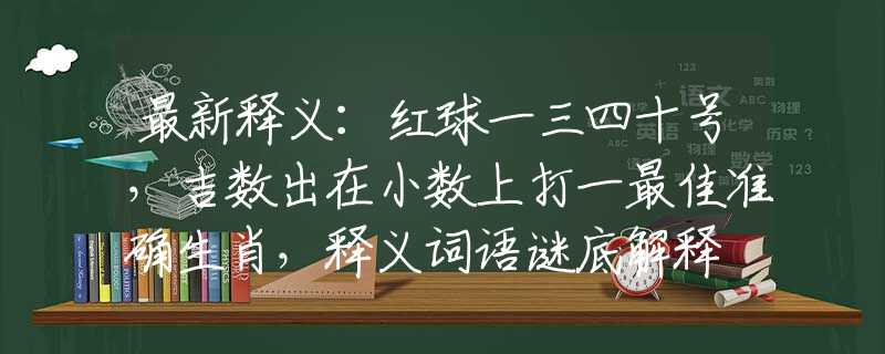 最新释义：红球一三四十号，吉数出在小数上打一最佳准确生肖，释义词语谜底解释
