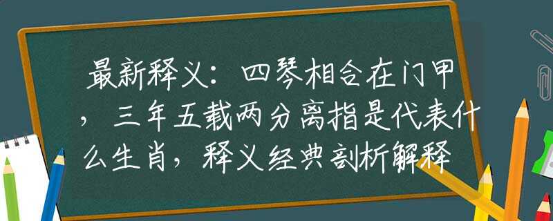 最新释义：四琴相合在门甲，三年五载两分离指是代表什么生肖，释义经典剖析解释