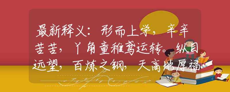 最新释义：形而上学，辛辛苦苦，丫角童稚鸢运转。纵目远望，百炼之钢，天高地厚福宅全。猜打一准确生肖，最新解读落实