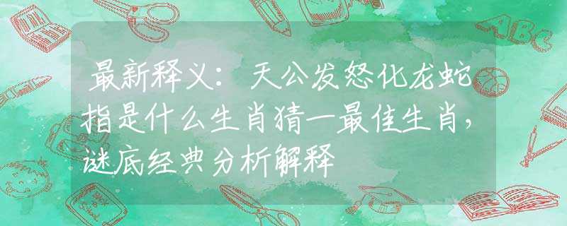 最新释义：天公发怒化龙蛇指是什么生肖猜一最佳生肖，谜底经典分析解释