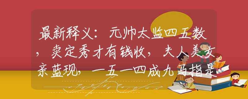 最新释义：元帅太监四五数，卖定秀才有钱收，夫人美女亲蓝现，一五一四成九马指是什么生肖猜一最佳生肖，谜底经典分析解释