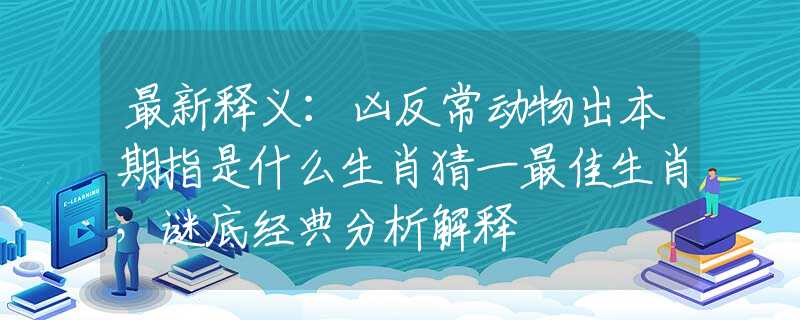 最新释义：凶反常动物出本期指是什么生肖猜一最佳生肖，谜底经典分析解释