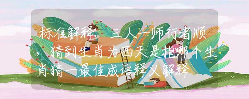 标准解释:三人一师行者顺，猜到生肖为西天是指哪个生肖猜一最佳成语释义解释