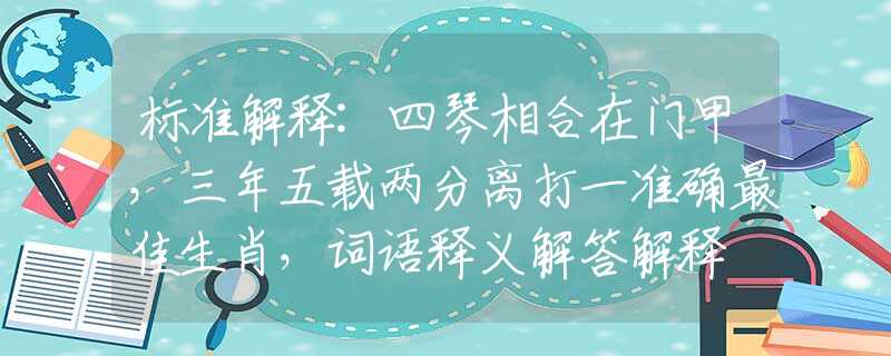标准解释:四琴相合在门甲，三年五载两分离打一准确最佳生肖，词语释义解答解释