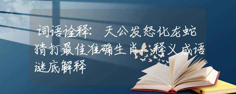 词语诠释:天公发怒化龙蛇猜打最佳准确生肖，释义成语谜底解释
