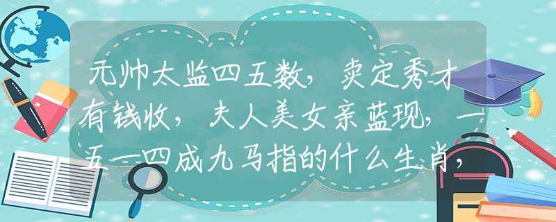 元帅太监四五数，卖定秀才有钱收，夫人美女亲蓝现，一五一四成九马指的什么生肖，权威诗意解释