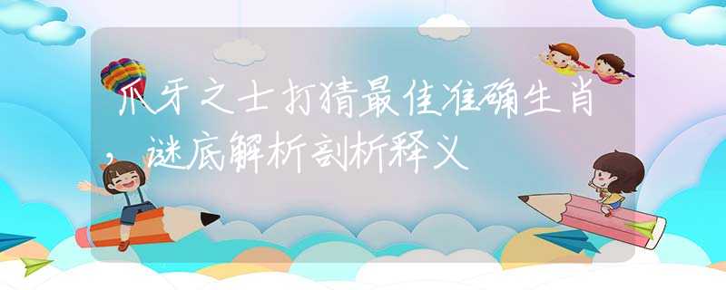爪牙之士打猜最佳准确生肖，谜底解析剖析释义
