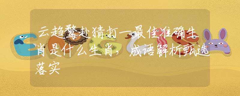 云趋鹜赴猜打一最佳准确生肖是什么生肖，成语解析甄选落实