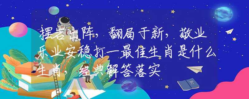 摆岩出阵，翻局于新，敬业乐业安稳打一最佳生肖是什么生肖，经典解答落实