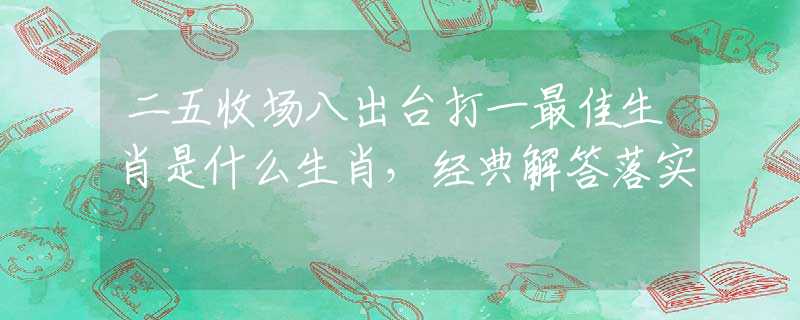 二五收场八出台打一最佳生肖是什么生肖，经典解答落实