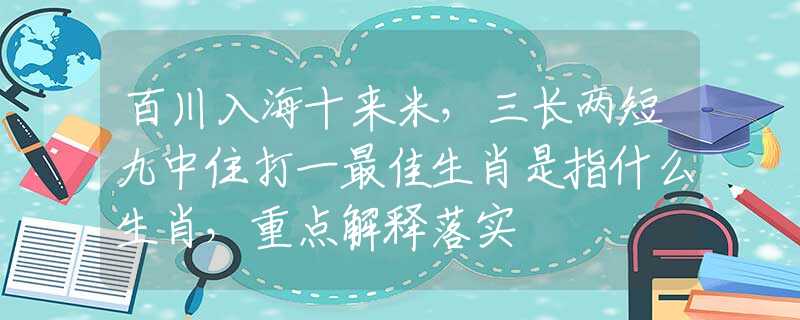 百川入海十来米，三长两短九中住打一最佳生肖是指什么生肖，重点解释落实