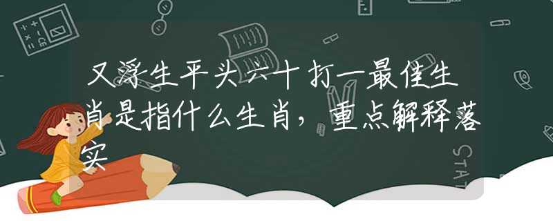 又浮生平头六十打一最佳生肖是指什么生肖，重点解释落实