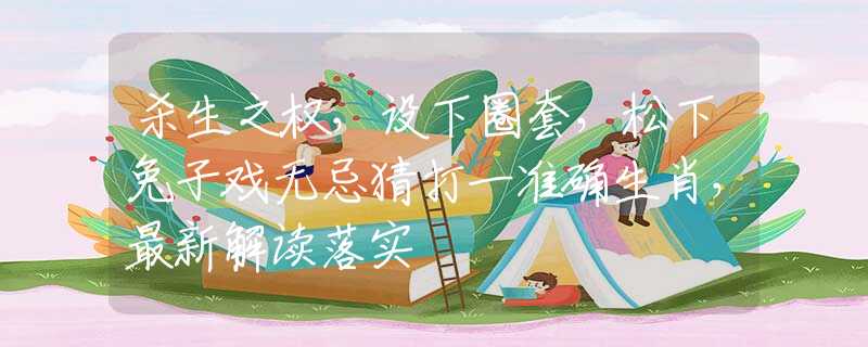 杀生之权，设下圈套，松下兔子戏无忌猜打一准确生肖，最新解读落实